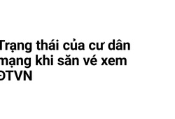 Trạng thái của cư dân mạng khi săn vé xem ĐTVN