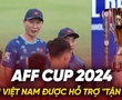 Tuyển Việt Nam được hỗ trợ “tận răng” cho AFF Cup 2024