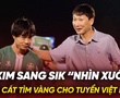 HLV Kim Sang Sik “nhìn xuống” đãi cát tìm vàng cho tuyển Việt Nam