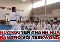 HLV Nguyễn Thanh Huy và những trăn trở để phát triển Taekwondo