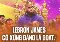 Lebron James liệu có xứng đáng là GOAT của NBA đương đại?