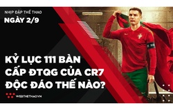 Nhịp đập Thể thao 02/09: Kỷ lục 111 bàn cấp ĐTQG của Ronaldo độc đáo thế nào?