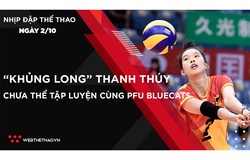 Nhịp đập Thể thao 2/10: “Khủng long” Thanh Thúy tiếp tục cách ly y tế, chưa thể ra sân với PFU Bluecats