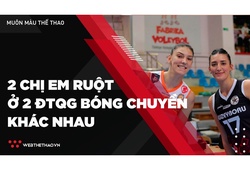 Thú vị 2 chị em ruột đối đầu ở hai ĐTQG bóng chuyền khác nhau