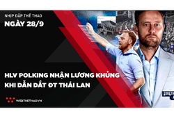 Nhịp đập Thể thao 28/09: HLV Polking nhận lương khủng khi dẫn dắt ĐT Thái Lan