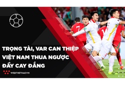 Trọng tài và VAR can thiệp, đội tuyển Việt Nam thua ngược đầy cay đắng | Bóng đá