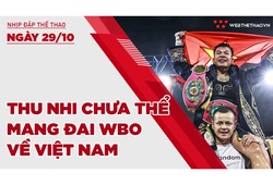 Nhịp đập Thể thao 29/10: Thu Nhi chưa thể mang đai WBO về Việt Nam