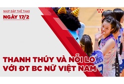 Nhịp đập thể thao | 17/2: Thanh Thúy và nỗi lo với ĐT bóng chuyền nữ Việt Nam