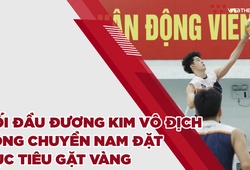 Không ngán nhà vô địch, bóng chuyền nam Việt Nam đặt mục tiêu gặt vàng SEA Games 31