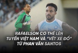 Rafaelson có thể lên tuyển Việt Nam và "Vết Xe Đổ" từ Phan Văn Santos