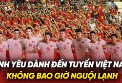 Tình yêu dành đến đội tuyển Việt Nam không bao giờ nguội lạnh