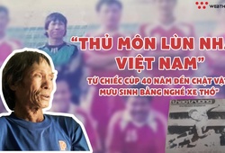 "Thủ môn lùn nhất Việt Nam" - Từ chiếc cúp 40 năm đến chật vật mưu sinh nghề xe thồ