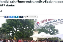 Truyền thông Thái Lan: Thật điên rồ với cảnh tượng CĐV Việt Nam săn vé xem trận đấu với Malaysia