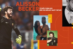 Alisson Becker: Từ biểu tượng sex đến thủ môn đắt nhất thế giới