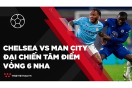 Tâm điểm đại chiến Chelsea vs Man City | Vòng 6 Ngoại hạng Anh 2021-2022 