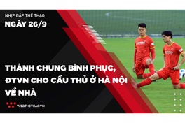 Nhịp đập Thể thao 26/09: Thành Chung bình phục, ĐTVN cho cầu thủ ở Hà Nội về nhà
