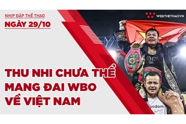 Nhịp đập Thể thao 29/10: Thu Nhi chưa thể mang đai WBO về Việt Nam