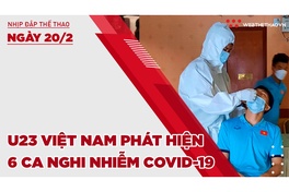 Nhịp đập thể thao | 20/2: U23 Việt Nam phát hiện 6 ca nghi nhiễm COVID-19