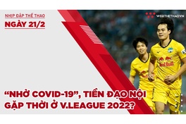 Nhịp đập thể thao | 21/2: “Nhờ COVID-19”, tiền đạo nội gặp thời ở V.League 2022?