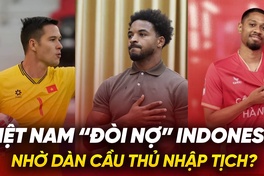 Dàn cầu thủ nhập tịch giúp Việt Nam “đòi nợ” Indonesia ở AFF Cup 2024?