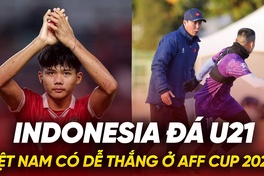 Indonesia đá U21, Việt Nam có dễ thắng ở AFF Cup 2024?