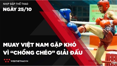 Nhịp đập Thể thao 25/10: Muay Việt Nam gặp khó vì “chồng chéo” giải đấu trong nước và quốc tế