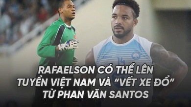 Rafaelson có thể lên tuyển Việt Nam và "Vết Xe Đổ" từ Phan Văn Santos