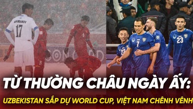 Từ Thường Châu ngày ấy: Uzbekistan sắp dự World Cup, Việt Nam chênh vênh